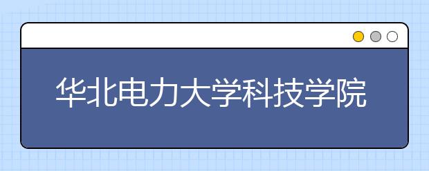 华北电力大学科技学院优势专业排名,2021年华北电力大学科技学院最好的专业排名