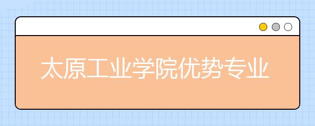 太原工业学院优势专业排名,2021年太原工业学院最好的专业排名