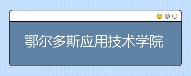 鄂尔多斯应用技术学院优势专业排名,2021年鄂尔多斯应用技术学院最好的专业排名