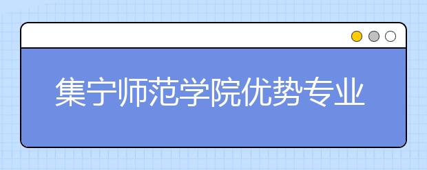 集宁师范学院优势专业排名,2021年集宁师范学院最好的专业排名