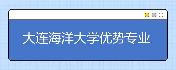 大连海洋大学优势专业排名,2021年大连海洋大学最好的专业排名