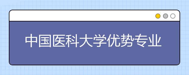 中国医科大学优势专业排名,2021年中国医科大学最好的专业排名