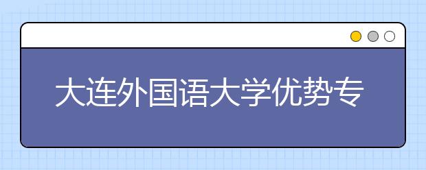 大连外国语大学优势专业排名,2021年大连外国语大学最好的专业排名