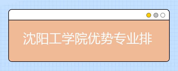 沈阳工学院优势专业排名,2021年沈阳工学院最好的专业排名
