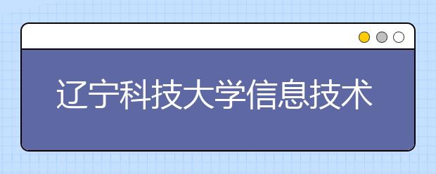 辽宁科技大学信息技术学院优势专业排名,2021年辽宁科技大学信息技术学院最好的专业排名