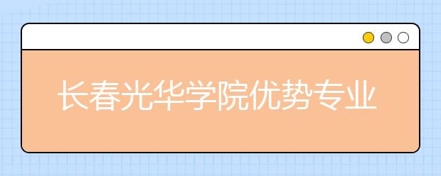 长春光华学院优势专业排名,2021年长春光华学院最好的专业排名