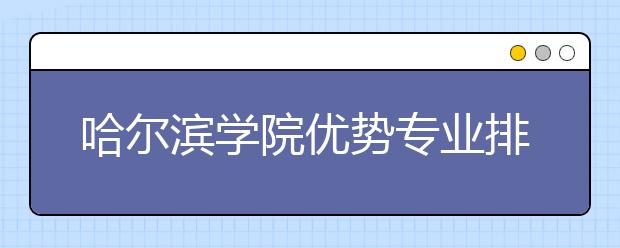 哈尔滨学院优势专业排名,2021年哈尔滨学院最好的专业排名