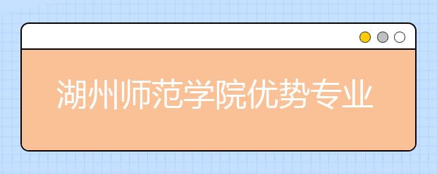 湖州师范学院优势专业排名,2021年湖州师范学院最好的专业排名