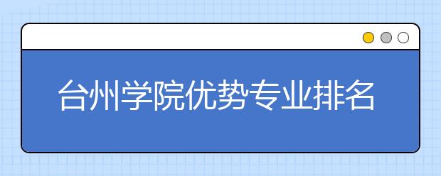 台州学院优势专业排名,2021年台州学院最好的专业排名