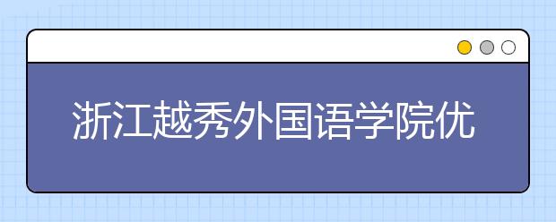 浙江越秀外国语学院优势专业排名,2021年浙江越秀外国语学院最好的专业排名