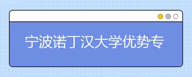 宁波诺丁汉大学优势专业排名,2021年宁波诺丁汉大学最好的专业排名