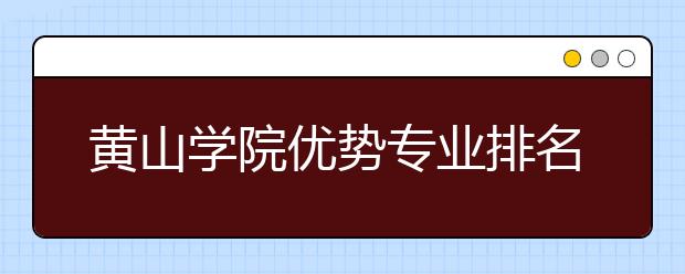 黄山学院优势专业排名,2021年黄山学院最好的专业排名