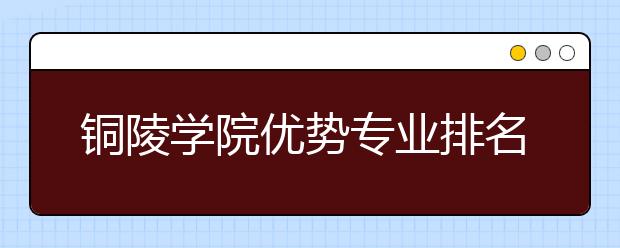 铜陵学院优势专业排名,2021年铜陵学院最好的专业排名