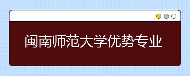 闽南师范大学优势专业排名,2021年闽南师范大学最好的专业排名