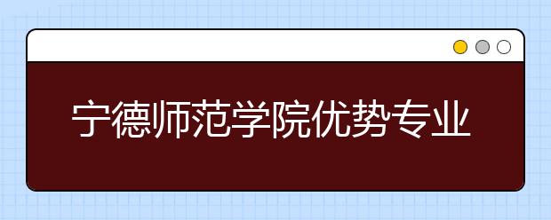 宁德师范学院优势专业排名,2021年宁德师范学院最好的专业排名