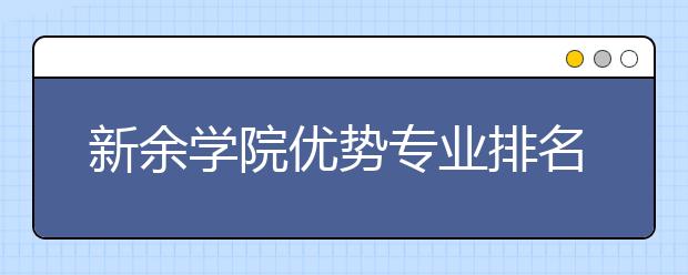 新余学院优势专业排名,2021年新余学院最好的专业排名