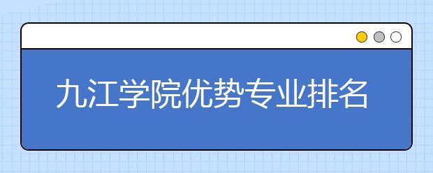 九江学院优势专业排名,2021年九江学院最好的专业排名