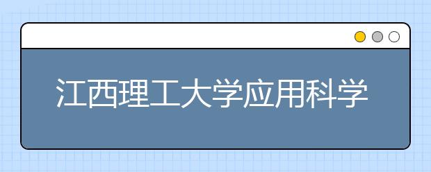 江西理工大学应用科学学院优势专业排名,2021年江西理工大学应用科学学院最好的专业排名