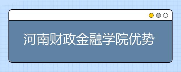 河南财政金融学院优势专业排名,2021年河南财政金融学院最好的专业排名