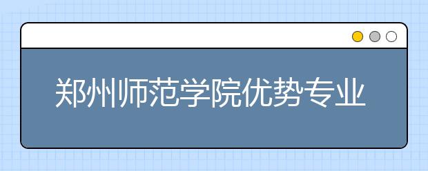 郑州师范学院优势专业排名,2021年郑州师范学院最好的专业排名