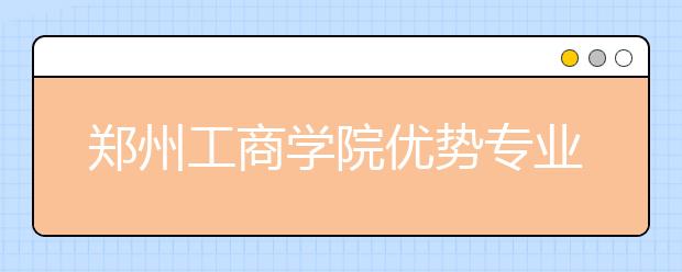 郑州工商学院优势专业排名,2021年郑州工商学院最好的专业排名