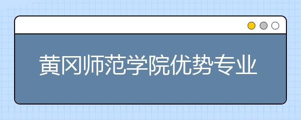 黄冈师范学院优势专业排名,2021年黄冈师范学院最好的专业排名