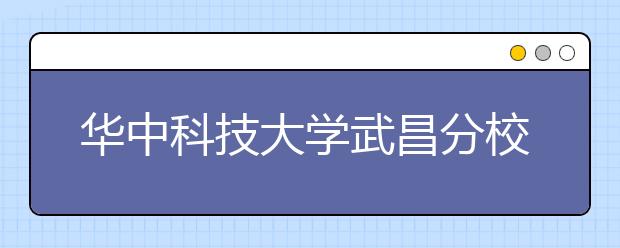 华中科技大学武昌分校优势专业排名,2021年华中科技大学武昌分校最好的专业排名