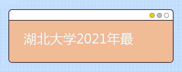 湖北大学2021年最低投档分数线及各省市投档线