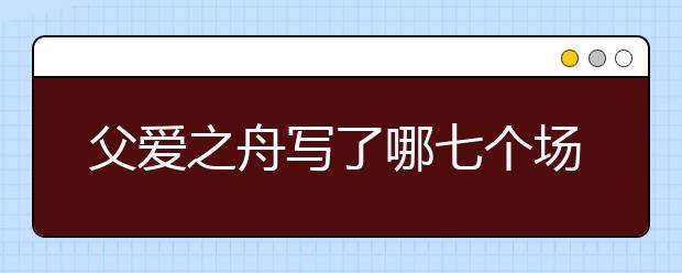 父爱之舟写了哪七个场景