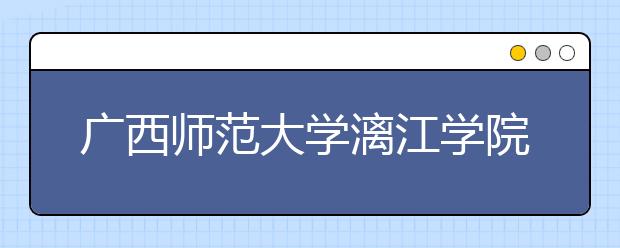 广西师范大学漓江学院优势专业排名,2021年广西师范大学漓江学院最好的专业排名