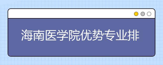 海南医学院优势专业排名,2021年海南医学院最好的专业排名