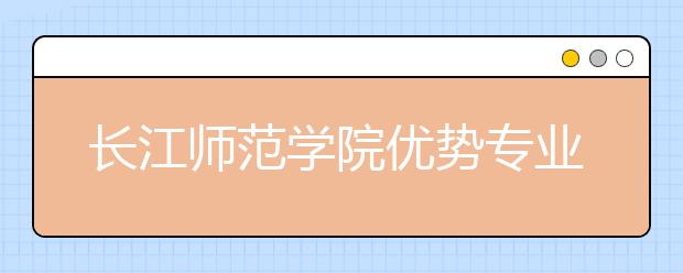 长江师范学院优势专业排名,2021年长江师范学院最好的专业排名
