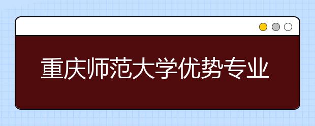 重庆师范大学优势专业排名,2021年重庆师范大学最好的专业排名