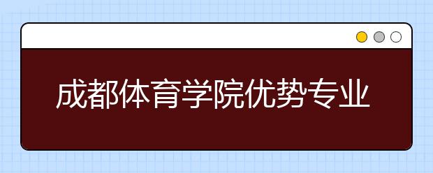 成都体育学院优势专业排名,2021年成都体育学院最好的专业排名