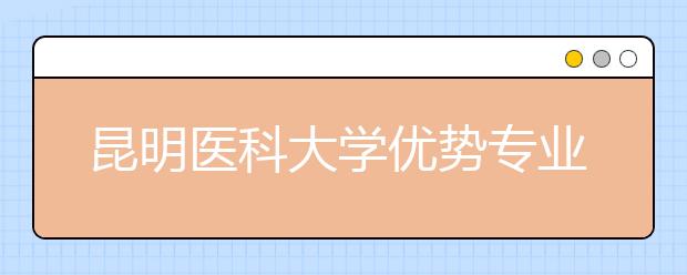 昆明医科大学优势专业排名,2021年昆明医科大学最好的专业排名