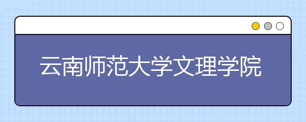 云南师范大学文理学院优势专业排名,2021年云南师范大学文理学院最好的专业排名