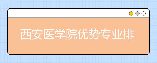 西安医学院优势专业排名,2021年西安医学院最好的专业排名