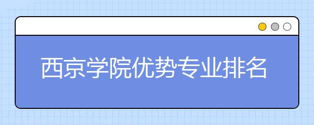 西京学院优势专业排名,2021年西京学院最好的专业排名