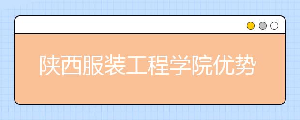 陕西服装工程学院优势专业排名,2021年陕西服装工程学院最好的专业排名