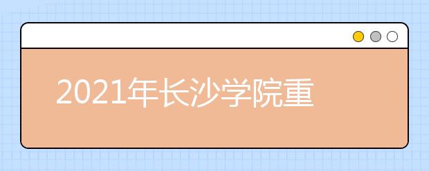 2021年长沙学院重点专业排名有哪些,招生优势专业排行榜