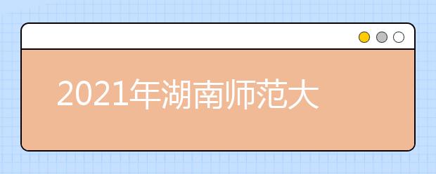 2021年湖南师范大学树达学院重点专业排名有哪些,招生优势专业排行榜