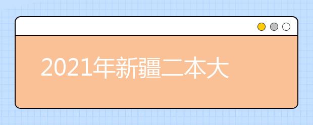 2021年新疆二本大学排名文科 二本投档分数线排名榜