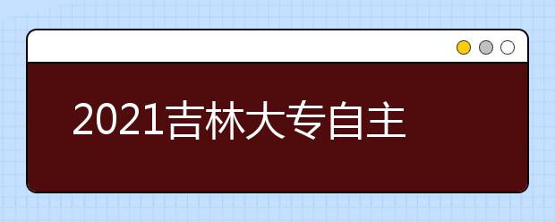 2021吉林大专自主招生院校名单及排名