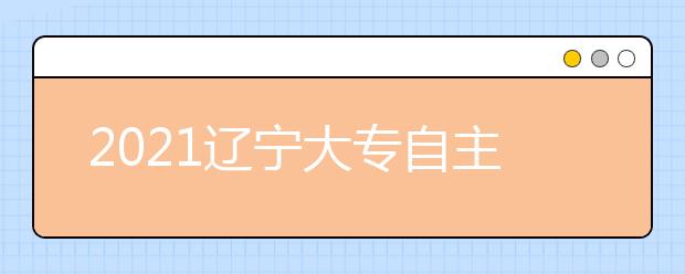 2021辽宁大专自主招生院校名单及排名