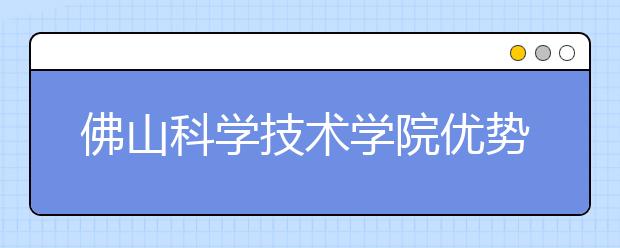佛山科学技术学院优势专业排名,2021年佛山科学技术学院最好的专业排名
