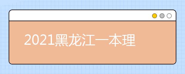 2021黑龙江一本理科大学名单及一本理科分数线排名