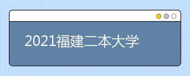 2021福建二本大学名单及分数线排名榜单