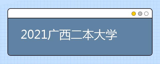 2021广西二本大学名单及分数线排名榜单