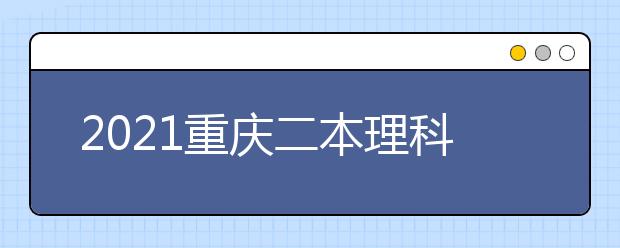 2021重庆二本理科大学排名及理科分数线排名