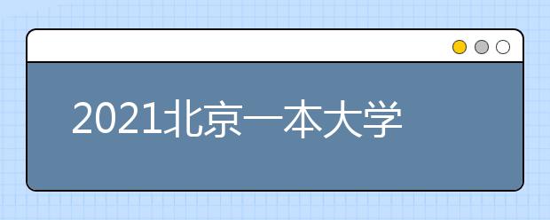 2021北京一本大学名单及分数线排名榜单